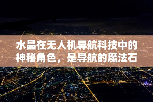 水晶在无人机导航科技中的神秘角色，是导航的魔法石吗？