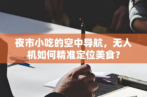 夜市小吃的空中导航，无人机如何精准定位美食？