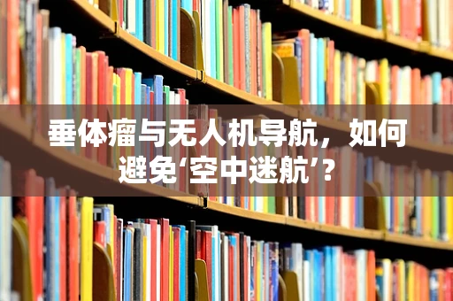 垂体瘤与无人机导航，如何避免‘空中迷航’？