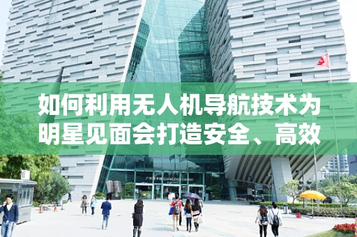 如何利用无人机导航技术为明星见面会打造安全、高效的空中视角？