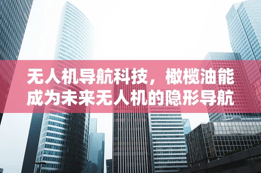 无人机导航科技，橄榄油能成为未来无人机的隐形导航器吗？