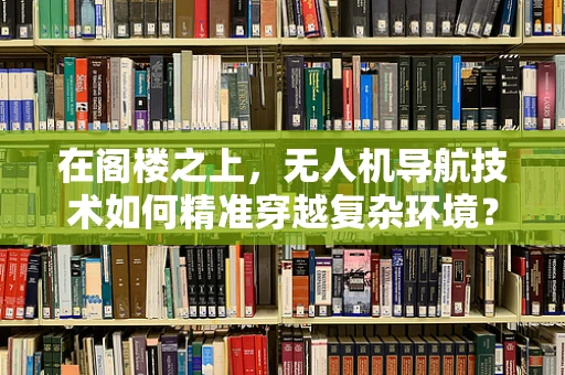 在阁楼之上，无人机导航技术如何精准穿越复杂环境？