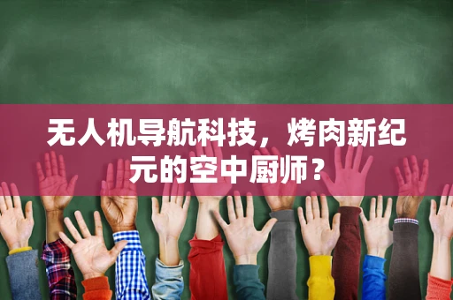 无人机导航科技，烤肉新纪元的空中厨师？
