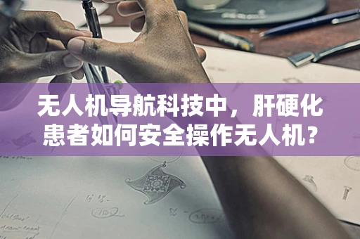 无人机导航科技中，肝硬化患者如何安全操作无人机？