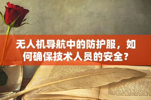 无人机导航中的防护服，如何确保技术人员的安全？
