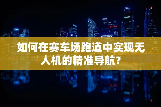 如何在赛车场跑道中实现无人机的精准导航？