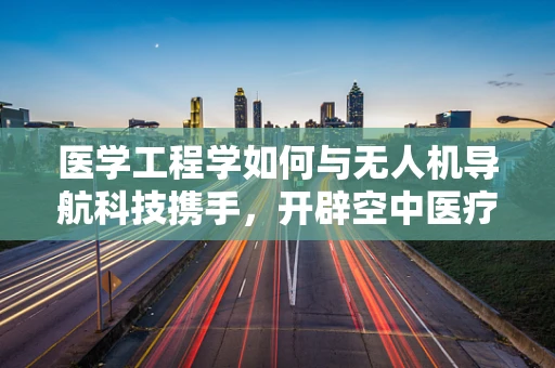 医学工程学如何与无人机导航科技携手，开辟空中医疗救援新纪元？