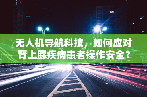 无人机导航科技，如何应对肾上腺疾病患者操作安全？