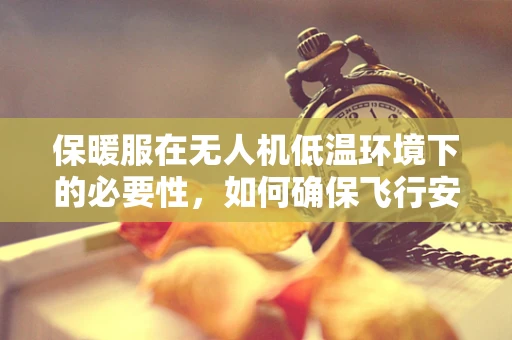 保暖服在无人机低温环境下的必要性，如何确保飞行安全与效率？