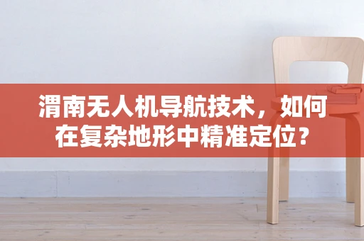 渭南无人机导航技术，如何在复杂地形中精准定位？