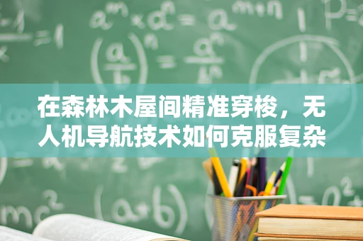 在森林木屋间精准穿梭，无人机导航技术如何克服复杂林区挑战？