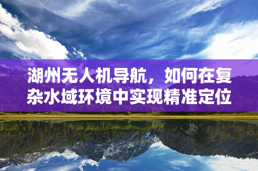 湖州无人机导航，如何在复杂水域环境中实现精准定位？