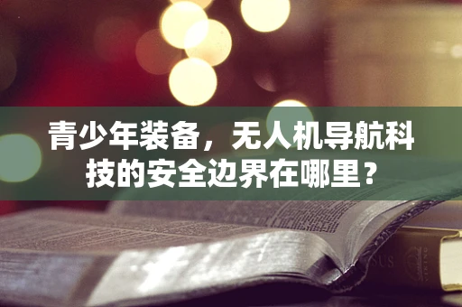 青少年装备，无人机导航科技的安全边界在哪里？