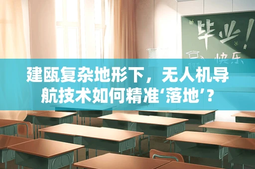 建瓯复杂地形下，无人机导航技术如何精准‘落地’？
