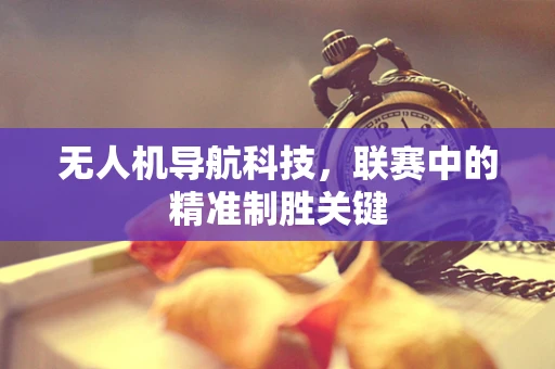 无人机导航科技，联赛中的精准制胜关键
