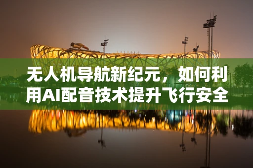 无人机导航新纪元，如何利用AI配音技术提升飞行安全与效率？