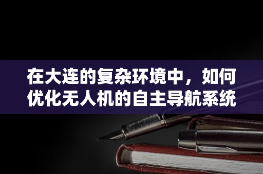 在大连的复杂环境中，如何优化无人机的自主导航系统？