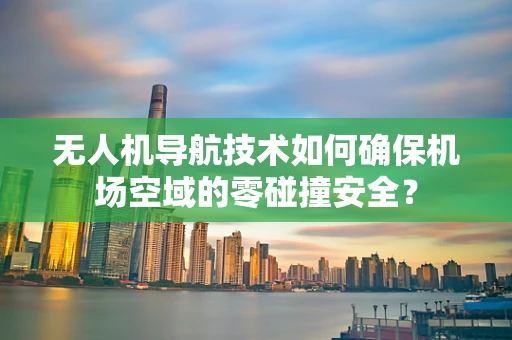 无人机导航技术如何确保机场空域的零碰撞安全？
