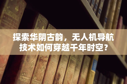 探索华阴古韵，无人机导航技术如何穿越千年时空？
