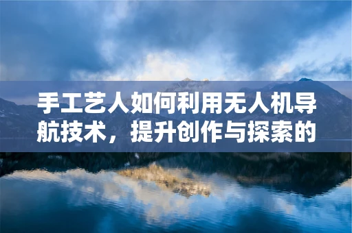 手工艺人如何利用无人机导航技术，提升创作与探索的自由度？