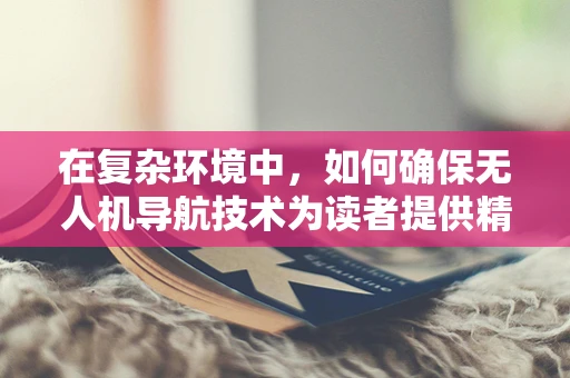 在复杂环境中，如何确保无人机导航技术为读者提供精准的飞行指引？