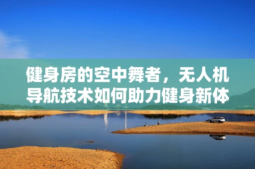健身房的空中舞者，无人机导航技术如何助力健身新体验？