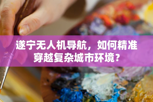 遂宁无人机导航，如何精准穿越复杂城市环境？