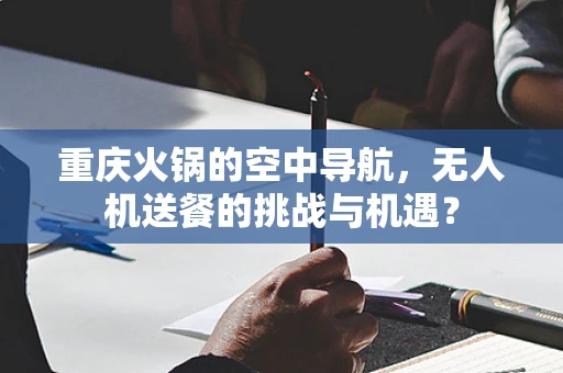 重庆火锅的空中导航，无人机送餐的挑战与机遇？