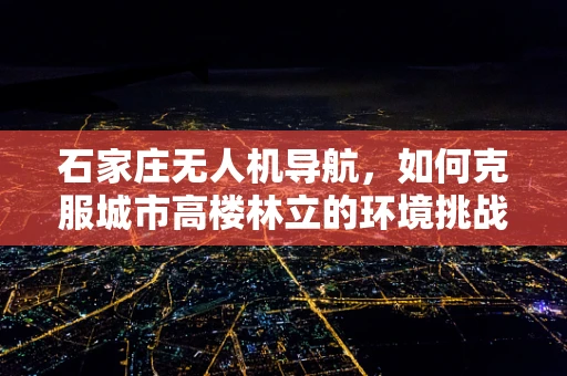 石家庄无人机导航，如何克服城市高楼林立的环境挑战？