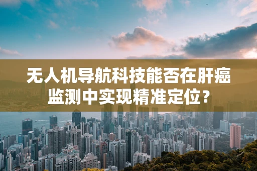 无人机导航科技能否在肝癌监测中实现精准定位？
