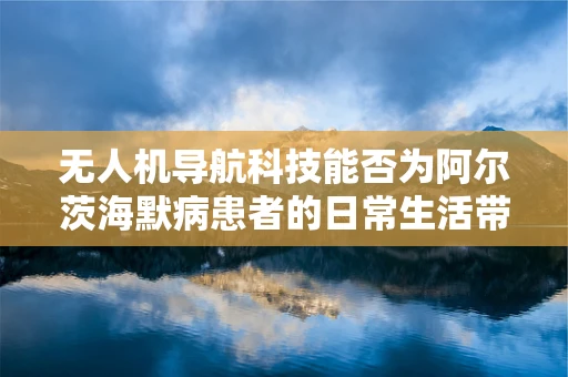 无人机导航科技能否为阿尔茨海默病患者的日常生活带来导航新希望？