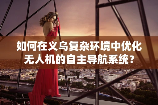 如何在义乌复杂环境中优化无人机的自主导航系统？