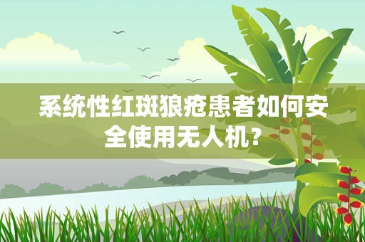 系统性红斑狼疮患者如何安全使用无人机？