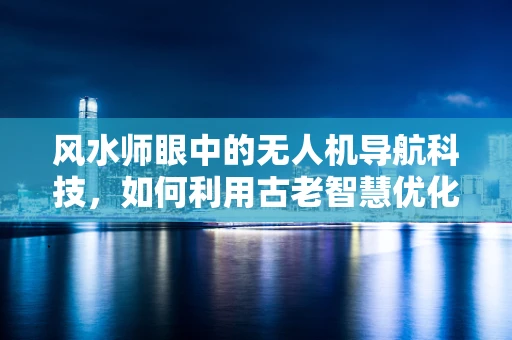 风水师眼中的无人机导航科技，如何利用古老智慧优化飞行路径？