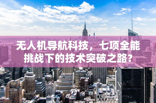 无人机导航科技，七项全能挑战下的技术突破之路？