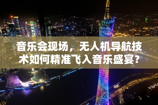 音乐会现场，无人机导航技术如何精准飞入音乐盛宴？