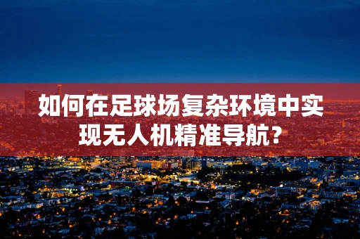 如何在足球场复杂环境中实现无人机精准导航？
