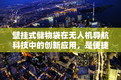 壁挂式储物袋在无人机导航科技中的创新应用，是便捷还是累赘？