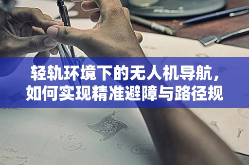 轻轨环境下的无人机导航，如何实现精准避障与路径规划？