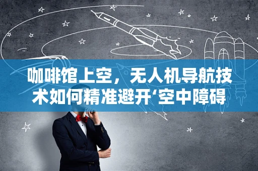 咖啡馆上空，无人机导航技术如何精准避开‘空中障碍’？