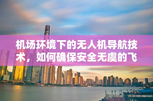 机场环境下的无人机导航技术，如何确保安全无虞的飞行？