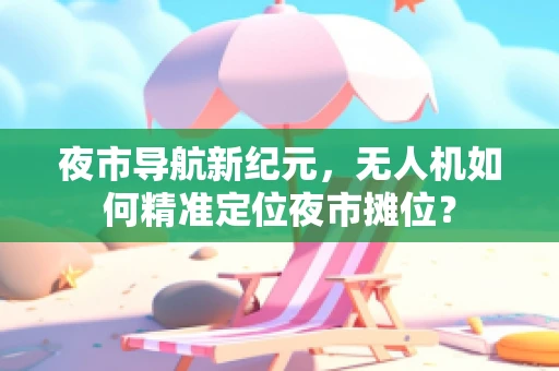 夜市导航新纪元，无人机如何精准定位夜市摊位？
