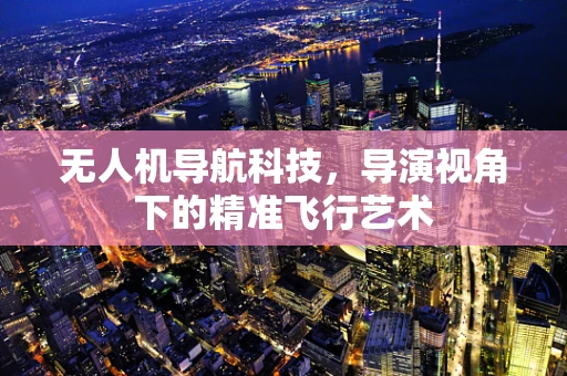 无人机导航科技，导演视角下的精准飞行艺术