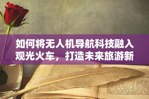 如何将无人机导航科技融入观光火车，打造未来旅游新体验？