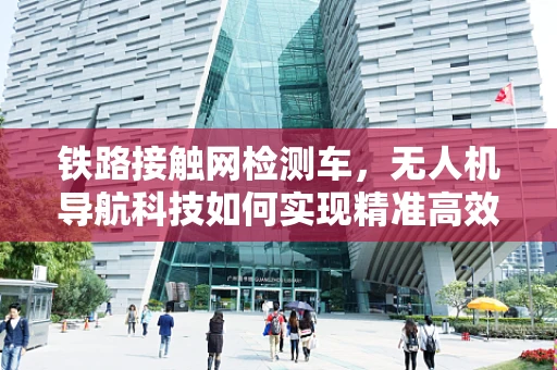 铁路接触网检测车，无人机导航科技如何实现精准高效检测？