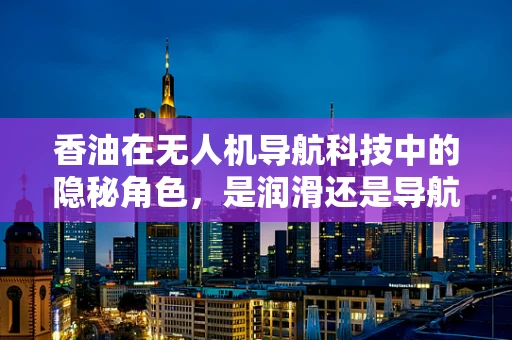 香油在无人机导航科技中的隐秘角色，是润滑还是导航新思路？
