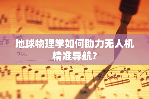 地球物理学如何助力无人机精准导航？