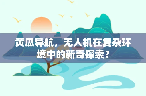 黄瓜导航，无人机在复杂环境中的新奇探索？