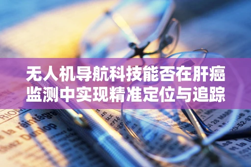 无人机导航科技能否在肝癌监测中实现精准定位与追踪？