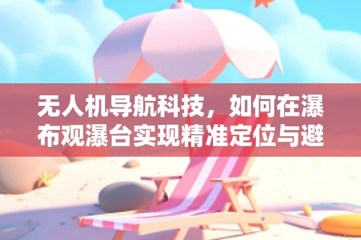 无人机导航科技，如何在瀑布观瀑台实现精准定位与避障？